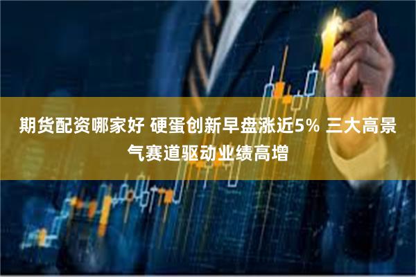 期货配资哪家好 硬蛋创新早盘涨近5% 三大高景气赛道驱动业绩高增