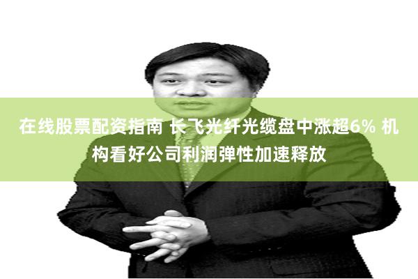 在线股票配资指南 长飞光纤光缆盘中涨超6% 机构看好公司利润弹性加速释放