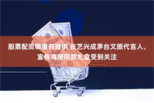 股票配资哪里有提供 张艺兴成茅台文旅代言人，宣传海报同款礼盒受到关注