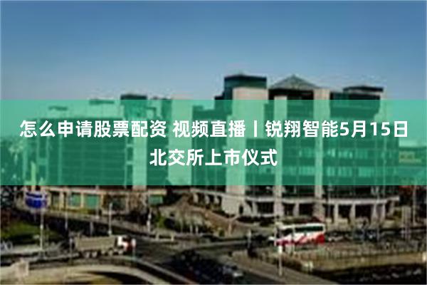 怎么申请股票配资 视频直播丨锐翔智能5月15日北交所上市仪式