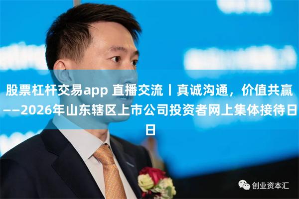 股票杠杆交易app 直播交流丨真诚沟通,价值共赢——2026年山东辖区上市公司投资者网上集体接待日