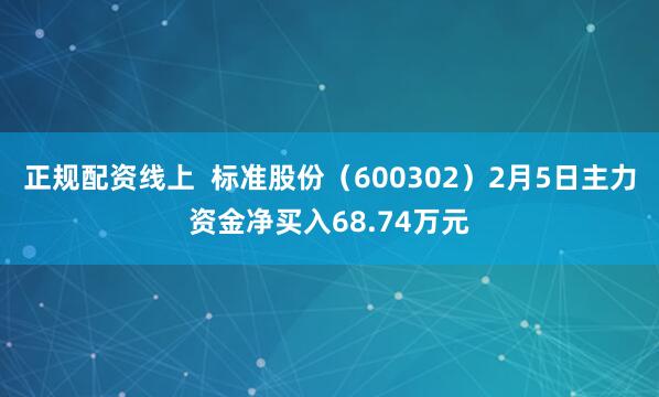 正规配资线上  标准股份（600302）2月5日主力资金净买入68.74万元