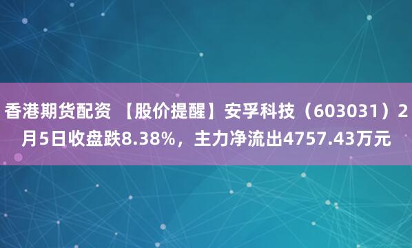 香港期货配资 【股价提醒】安孚科技（603031）2月5日收盘跌8.38%，主力净流出4757.43万元